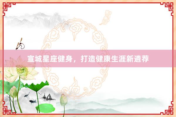 宣城星座健身，打造健康生涯新遴荐