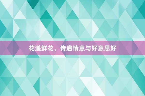 花递鲜花，传递情意与好意思好