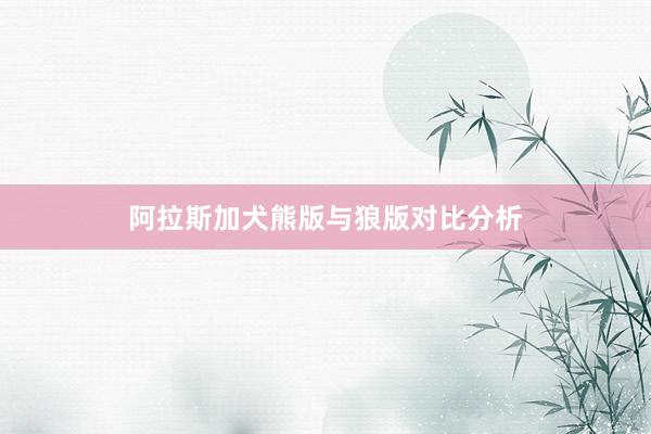 阿拉斯加犬熊版与狼版对比分析